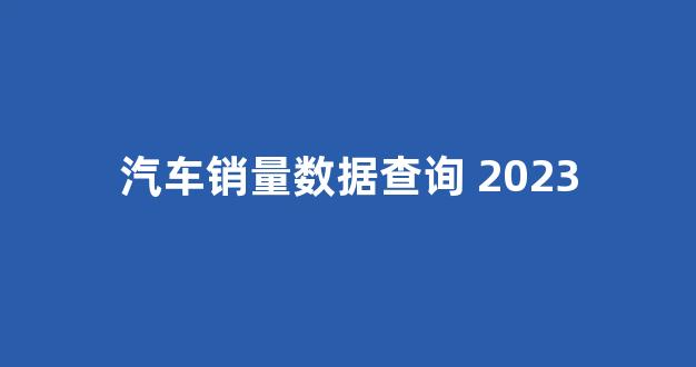汽车销量数据查询 2023(汽车销量排行榜2023前十名)_https://www.jnskb.com_设计报价_第1张